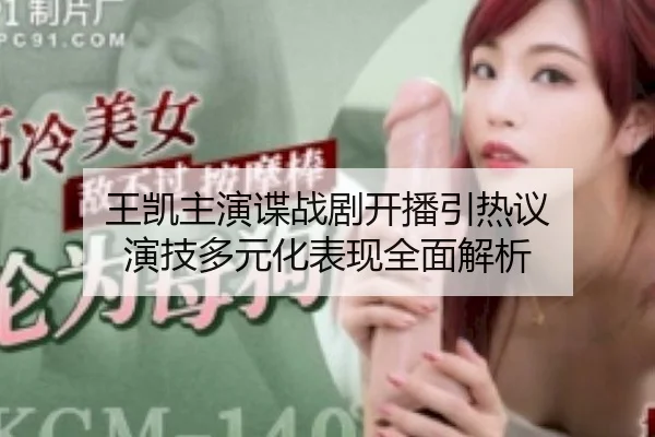 王凯主演谍战剧开播引热议 演技多元化表现全面解析